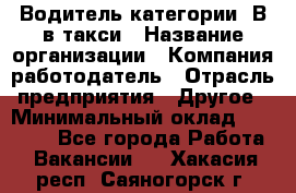 Водитель категории "В"в такси › Название организации ­ Компания-работодатель › Отрасль предприятия ­ Другое › Минимальный оклад ­ 40 000 - Все города Работа » Вакансии   . Хакасия респ.,Саяногорск г.